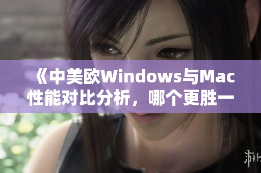 《中美欧Windows与Mac性能对比分析，哪个更胜一筹》