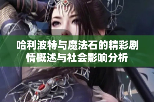 哈利波特与魔法石的精彩剧情概述与社会影响分析