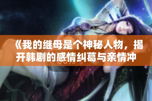 《我的继母是个神秘人物，揭开韩剧的感情纠葛与亲情冲突》