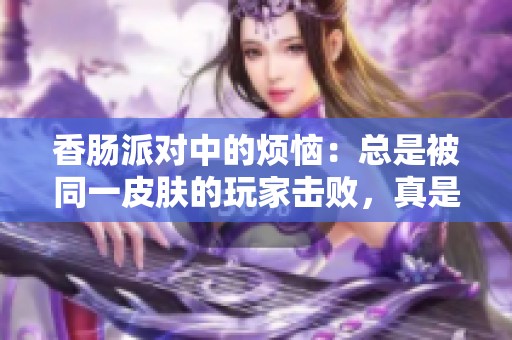 香肠派对中的烦恼：总是被同一皮肤的玩家击败，真是受够了！