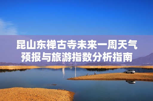 昆山东禅古寺未来一周天气预报与旅游指数分析指南