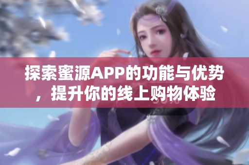 探索蜜源APP的功能与优势，提升你的线上购物体验