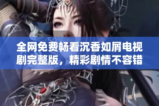 全网免费畅看沉香如屑电视剧完整版，精彩剧情不容错过