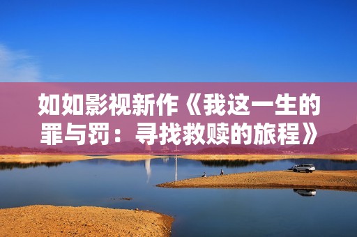 如如影视新作《我这一生的罪与罚：寻找救赎的旅程》