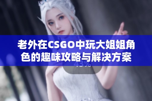 老外在CSGO中玩大姐姐角色的趣味攻略与解决方案