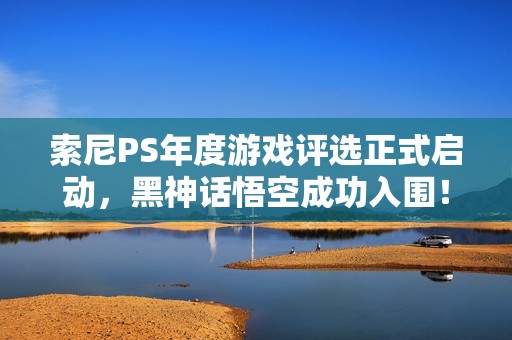 索尼PS年度游戏评选正式启动，黑神话悟空成功入围！