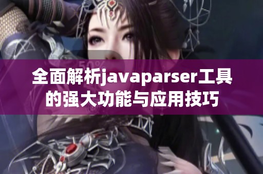 全面解析javaparser工具的强大功能与应用技巧