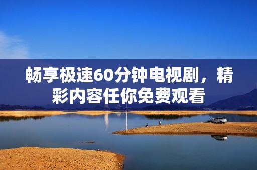 畅享极速60分钟电视剧，精彩内容任你免费观看