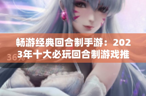 畅游经典回合制手游：2023年十大必玩回合制游戏推荐