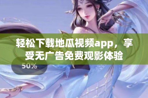 轻松下载地瓜视频app，享受无广告免费观影体验