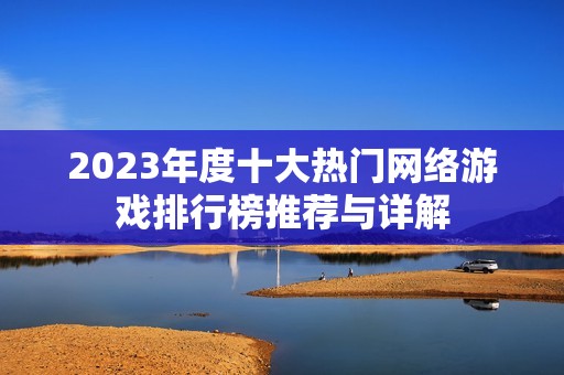 2023年度十大热门网络游戏排行榜推荐与详解