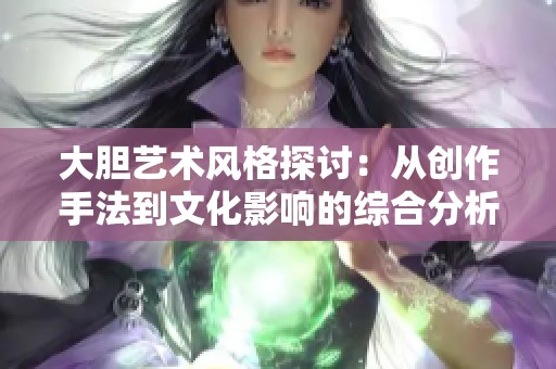 大胆艺术风格探讨：从创作手法到文化影响的综合分析