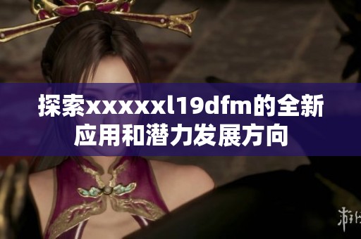 探索xxxxxl19dfm的全新应用和潜力发展方向