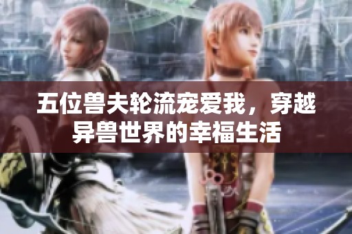 五位兽夫轮流宠爱我，穿越异兽世界的幸福生活