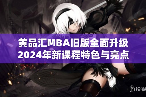 黄品汇MBA旧版全面升级2024年新课程特色与亮点解析