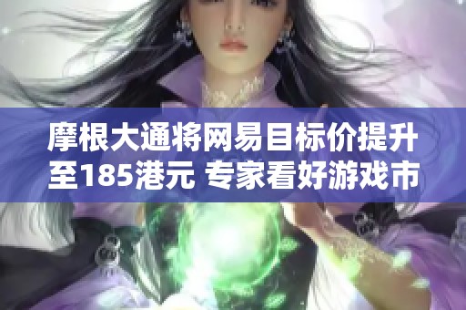 摩根大通将网易目标价提升至185港元 专家看好游戏市场潜力