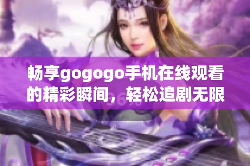 畅享gogogo手机在线观看的精彩瞬间，轻松追剧无限乐趣