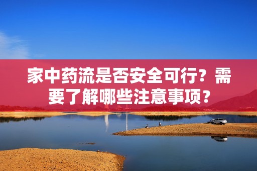 家中药流是否安全可行？需要了解哪些注意事项？