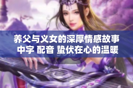 养父与义女的深厚情感故事 中字 配音 蛰伏在心的温暖时光