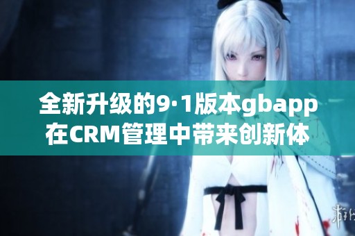 全新升级的9·1版本gbapp在CRM管理中带来创新体验