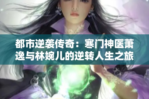 都市逆袭传奇：寒门神医萧逸与林婉儿的逆转人生之旅