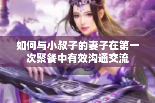 如何与小叔子的妻子在第一次聚餐中有效沟通交流