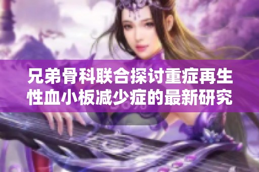 兄弟骨科联合探讨重症再生性血小板减少症的最新研究进展