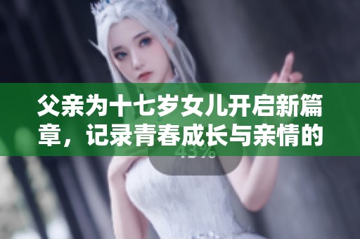 父亲为十七岁女儿开启新篇章，记录青春成长与亲情的故事