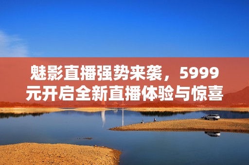 魅影直播强势来袭，5999元开启全新直播体验与惊喜等你来发现