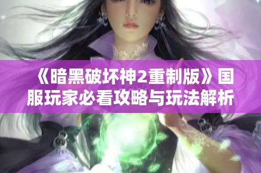 《暗黑破坏神2重制版》国服玩家必看攻略与玩法解析大全