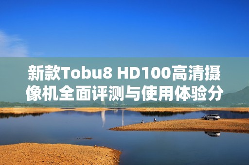 新款Tobu8 HD100高清摄像机全面评测与使用体验分享