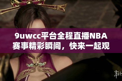 9uwcc平台全程直播NBA赛事精彩瞬间，快来一起观看吧！