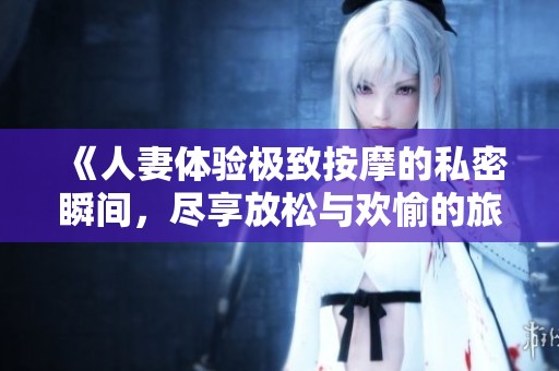 《人妻体验极致按摩的私密瞬间，尽享放松与欢愉的旅程》