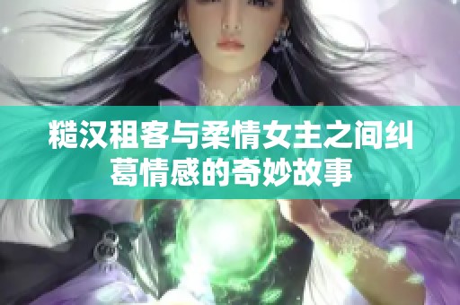 糙汉租客与柔情女主之间纠葛情感的奇妙故事