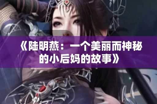 《陆明燕：一个美丽而神秘的小后妈的故事》