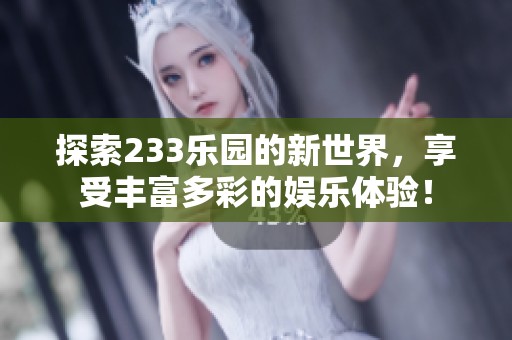 探索233乐园的新世界，享受丰富多彩的娱乐体验！