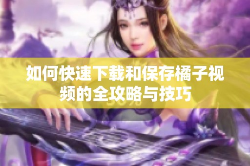 如何快速下载和保存橘子视频的全攻略与技巧