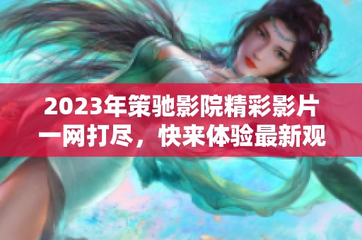 2023年策驰影院精彩影片一网打尽，快来体验最新观影盛宴！