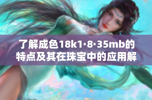 了解成色18k1·8·35mb的特点及其在珠宝中的应用解析