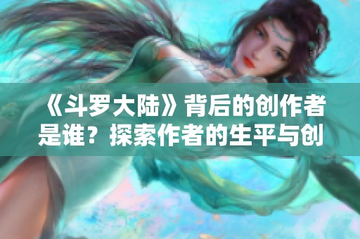 《斗罗大陆》背后的创作者是谁？探索作者的生平与创作历程