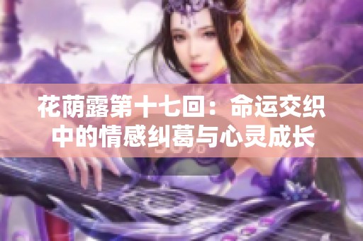 花荫露第十七回：命运交织中的情感纠葛与心灵成长