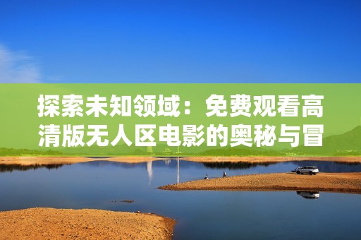 探索未知领域：免费观看高清版无人区电影的奥秘与冒险