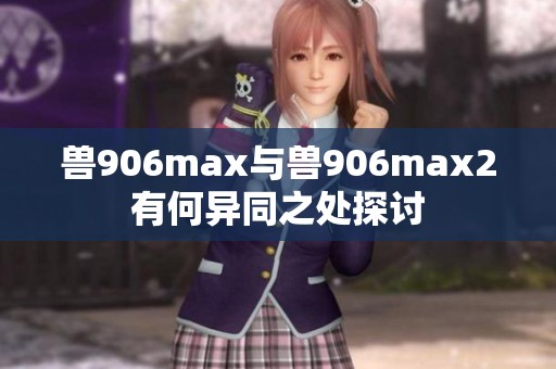 兽906max与兽906max2有何异同之处探讨