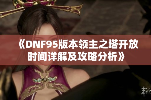 《DNF95版本领主之塔开放时间详解及攻略分析》