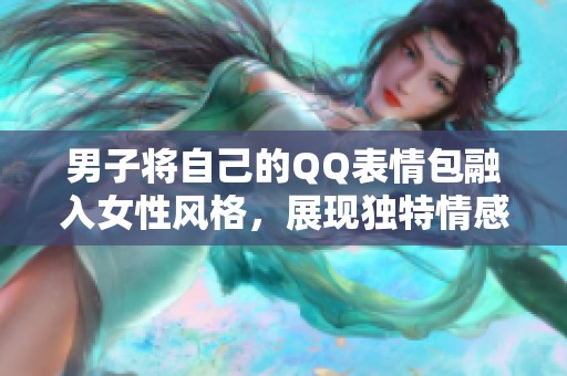 男子将自己的QQ表情包融入女性风格，展现独特情感方式