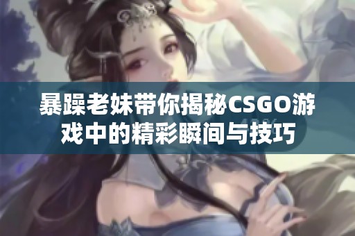 暴躁老妹带你揭秘CSGO游戏中的精彩瞬间与技巧