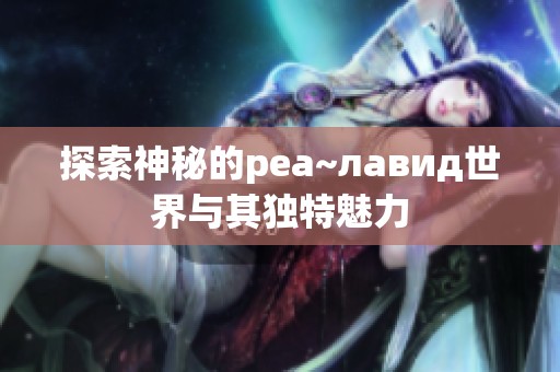 探索神秘的реа~лавид世界与其独特魅力