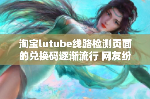 淘宝lutube线路检测页面的兑换码逐渐流行 网友纷纷表示想要尝试