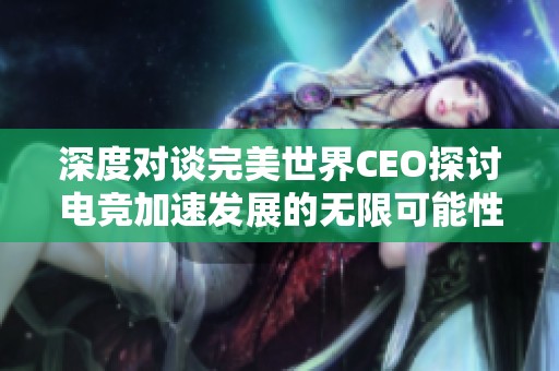 深度对谈完美世界CEO探讨电竞加速发展的无限可能性