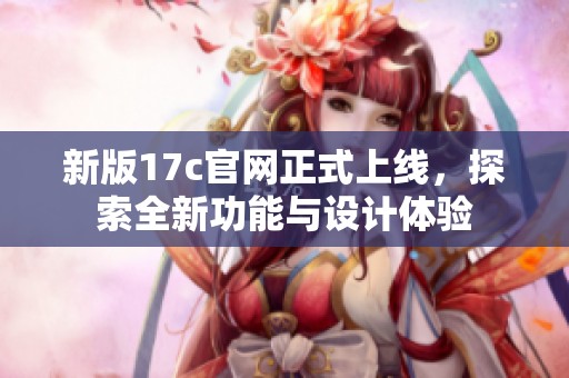 新版17c官网正式上线，探索全新功能与设计体验